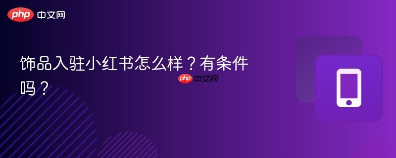 饰品入驻小红书怎么样？有条件吗？