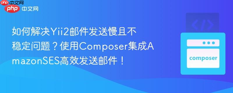 如何解决Yii2邮件发送慢且不稳定问题？使用Composer集成AmazonSES高效发送邮件！
