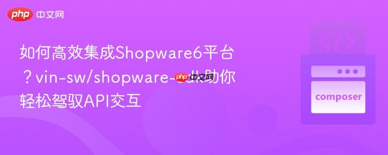 如何高效集成Shopware6平台？vin-sw/shopware-sdk助你轻松驾驭API交互