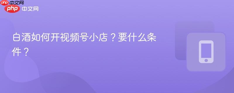 白酒如何开视频号小店？要什么条件？