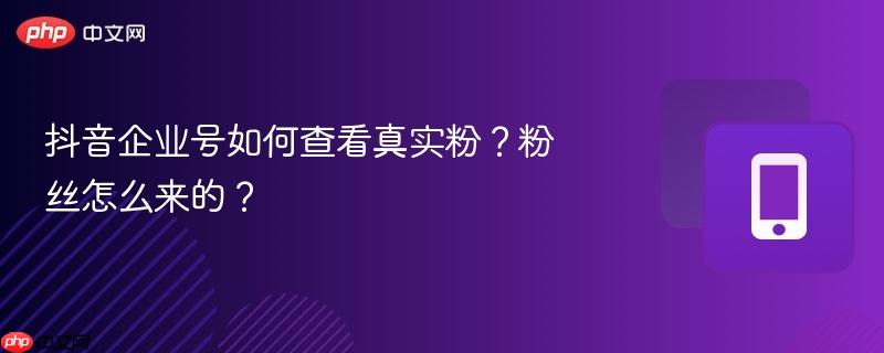 抖音企业号如何查看真实粉？粉丝怎么来的？