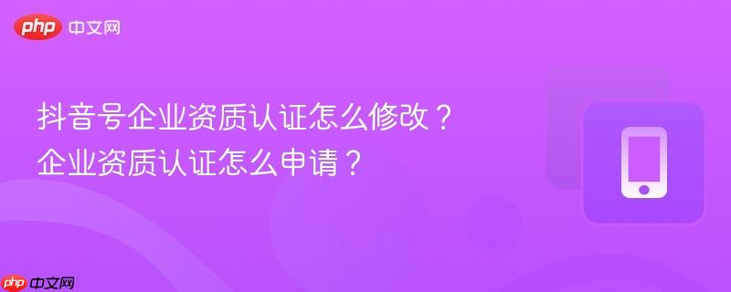 抖音号企业资质认证怎么修改？企业资质认证怎么申请？