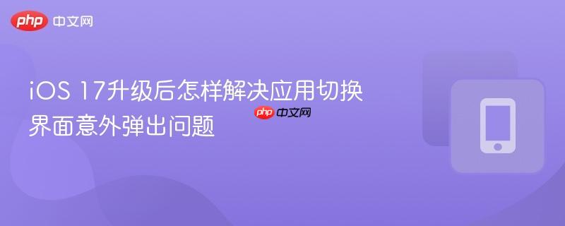iOS 17升级后怎样解决应用切换界面意外弹出问题