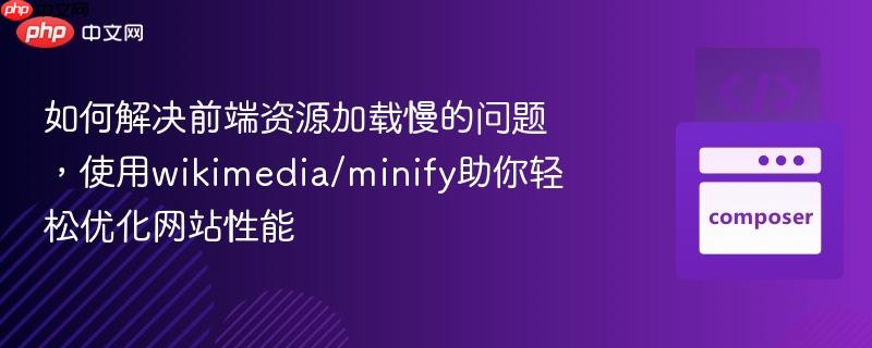 如何解决前端资源加载慢的问题，使用wikimedia/minify助你轻松优化网站性能