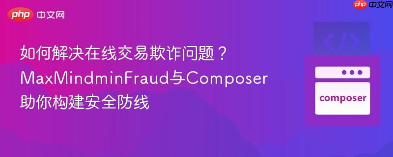 如何解决在线交易欺诈问题？MaxMindminFraud与Composer助你构建安全防线