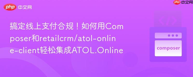 搞定线上支付合规！如何用Composer和retailcrm/atol-online-client轻松集成ATOL.Online