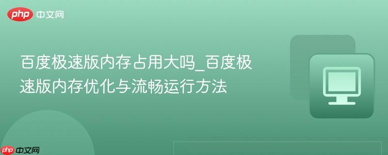 百度极速版内存占用大吗_百度极速版内存优化与流畅运行方法