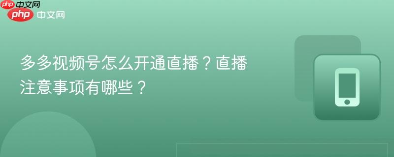 多多视频号怎么开通直播？直播注意事项有哪些？