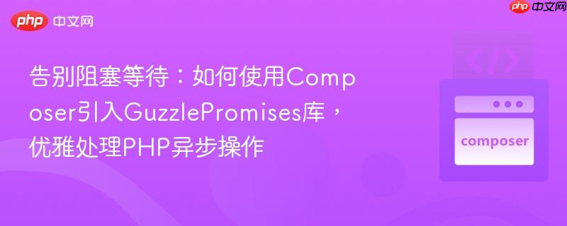 告别阻塞等待：如何使用Composer引入GuzzlePromises库，优雅处理PHP异步操作