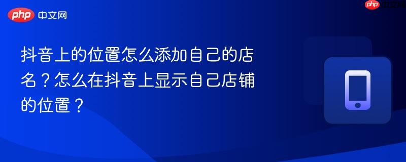 抖音上的位置怎么添加自己的店名？怎么在抖音上显示自己店铺的位置？