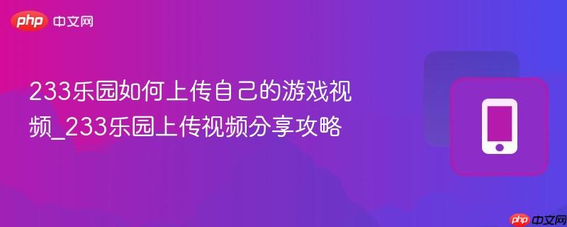 233乐园如何上传自己的游戏视频_233乐园上传视频分享攻略
