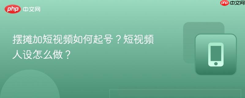摆摊加短视频如何起号？短视频人设怎么做？