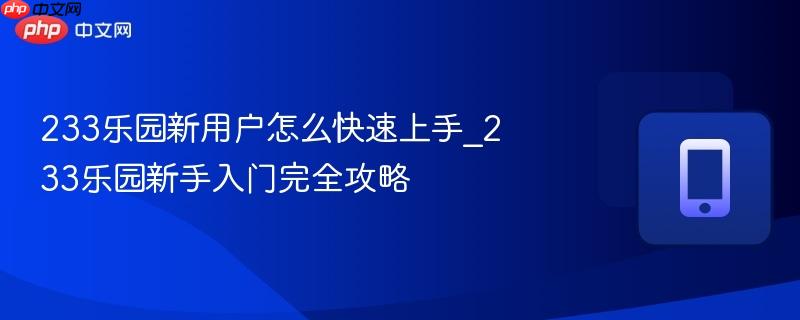 233乐园新用户怎么快速上手_233乐园新手入门完全攻略