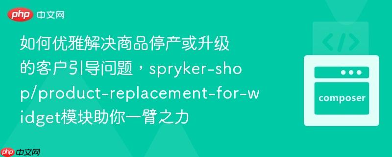 如何优雅解决商品停产或升级的客户引导问题，spryker-shop/product-replacement-for-widget模块助你一臂之力