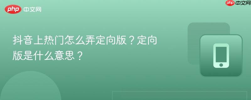抖音上热门怎么弄定向版？定向版是什么意思？