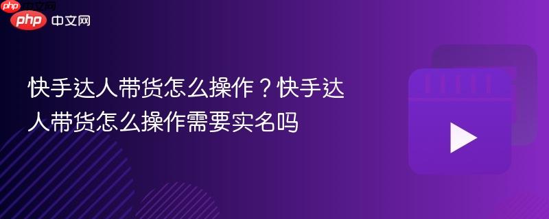 快手达人带货怎么操作？快手达人带货怎么操作需要实名吗