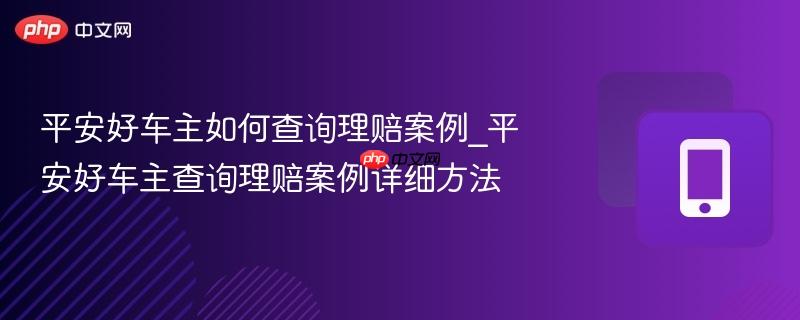 平安好车主如何查询理赔案例_平安好车主查询理赔案例详细方法