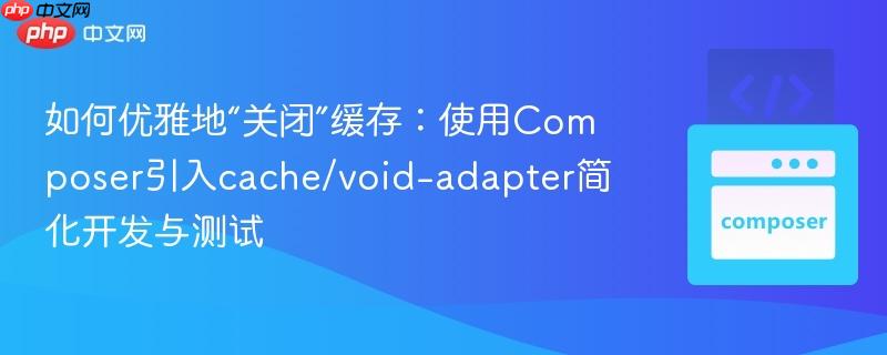 如何优雅地“关闭”缓存：使用Composer引入cache/void-adapter简化开发与测试