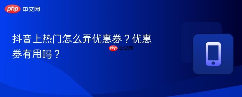 抖音上热门怎么弄优惠券？优惠券有用吗？