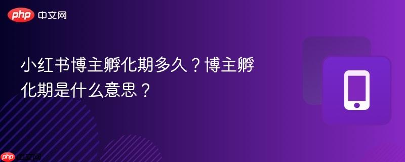 小红书博主孵化期多久？博主孵化期是什么意思？