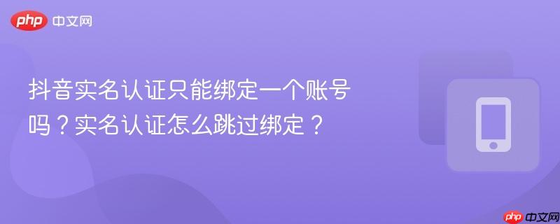 抖音实名认证只能绑定一个账号吗？实名认证怎么跳过绑定？