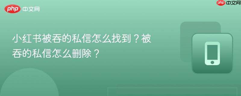 小红书被吞的私信怎么找到？被吞的私信怎么删除？