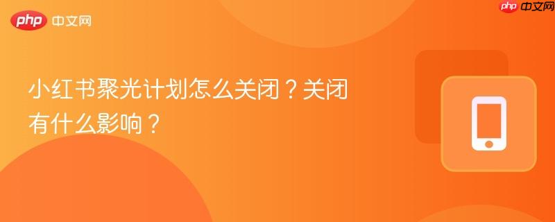 小红书聚光计划怎么关闭？关闭有什么影响？