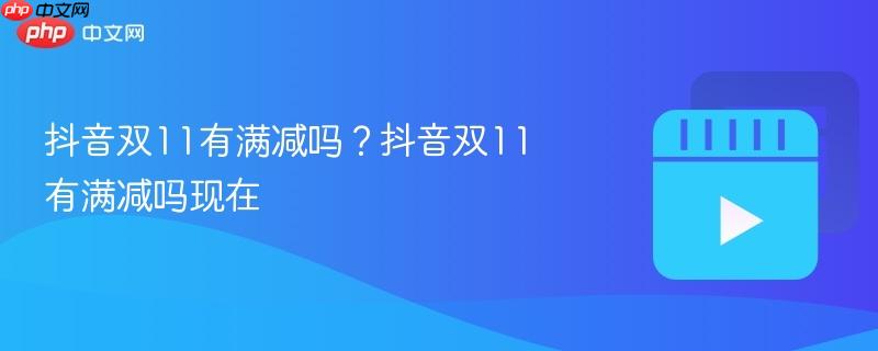 抖音双11有满减吗？抖音双11有满减吗现在