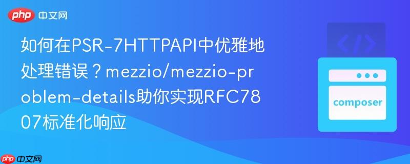 如何在PSR-7HTTPAPI中优雅地处理错误？mezzio/mezzio-problem-details助你实现RFC7807标准化响应