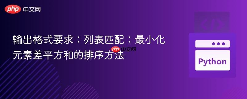 输出格式要求：列表匹配：最小化元素差平方和的排序方法