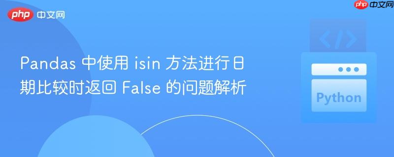 Pandas 中使用 isin 方法进行日期比较时返回 False 的问题解析