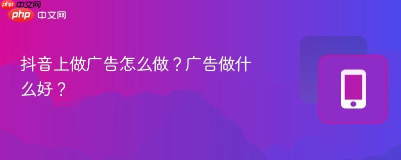 抖音上做广告怎么做？广告做什么好？