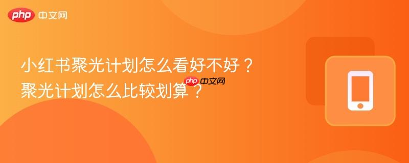 小红书聚光计划怎么看好不好？聚光计划怎么比较划算？