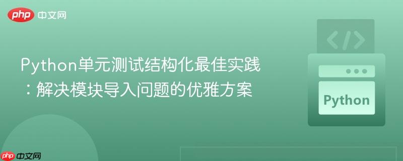 Python单元测试结构化最佳实践：解决模块导入问题的优雅方案