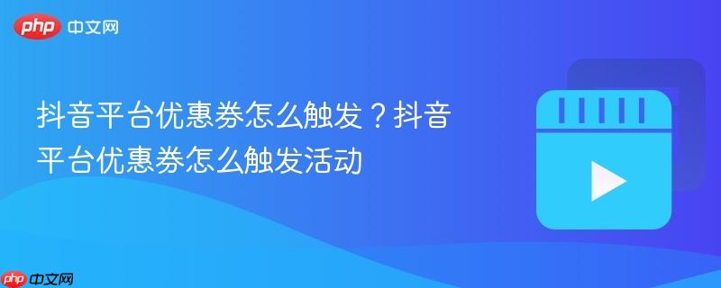 抖音平台优惠券怎么触发？抖音平台优惠券怎么触发活动