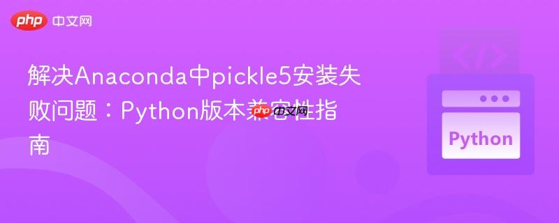 解决Anaconda中pickle5安装失败问题：Python版本兼容性指南