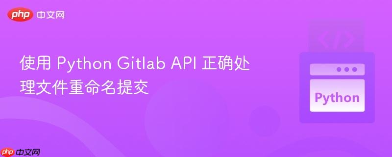 使用 python gitlab api 正确处理文件重命名提交