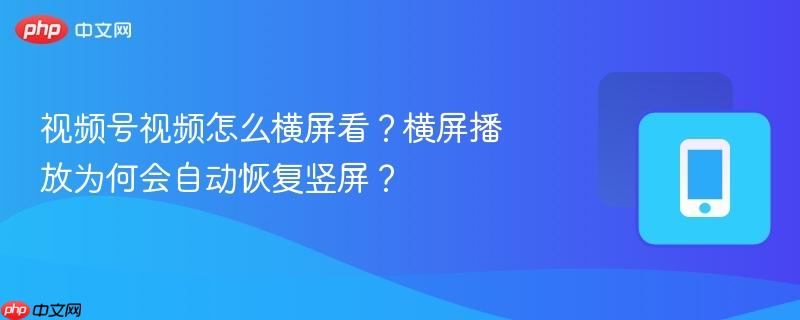 视频号视频怎么横屏看？横屏播放为何会自动恢复竖屏？