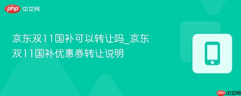 京东双11国补可以转让吗_京东双11国补优惠券转让说明