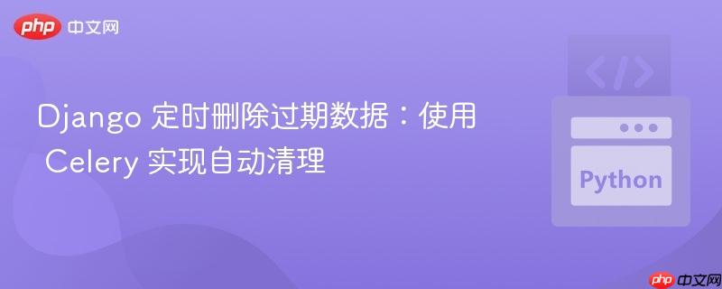 Django 定时删除过期数据：使用 Celery 实现自动清理