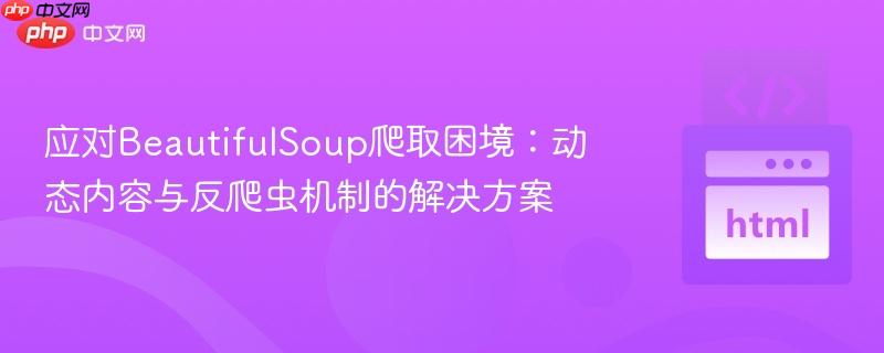 应对BeautifulSoup爬取困境：动态内容与反爬虫机制的解决方案