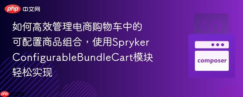 如何高效管理电商购物车中的可配置商品组合，使用SprykerConfigurableBundleCart模块轻松实现