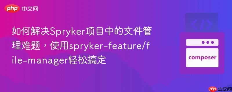 如何解决Spryker项目中的文件管理难题，使用spryker-feature/file-manager轻松搞定