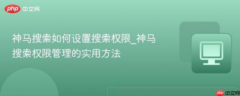 神马搜索如何设置搜索权限_神马搜索权限管理的实用方法