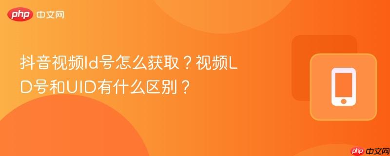 抖音视频ld号怎么获取？视频LD号和UID有什么区别？