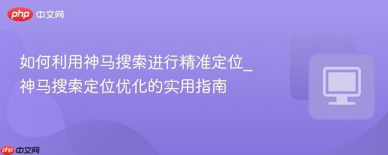 如何利用神马搜索进行精准定位_神马搜索定位优化的实用指南