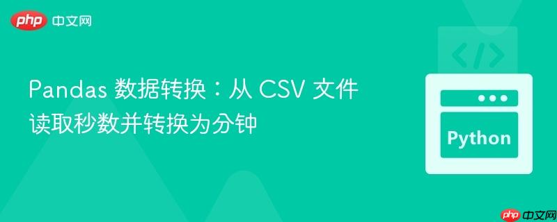 Pandas 数据转换：从 CSV 文件读取秒数并转换为分钟