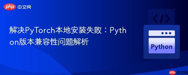解决PyTorch本地安装失败：Python版本兼容性问题解析
