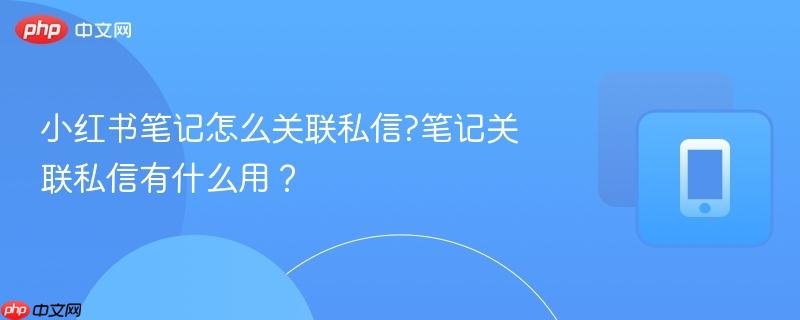 小红书笔记怎么关联私信?笔记关联私信有什么用？