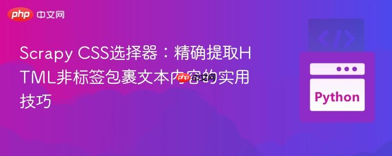 Scrapy CSS选择器：精确提取HTML非标签包裹文本内容的实用技巧